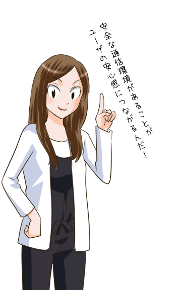 安全な通信環境があることがユーザの安心感につながるんだ!